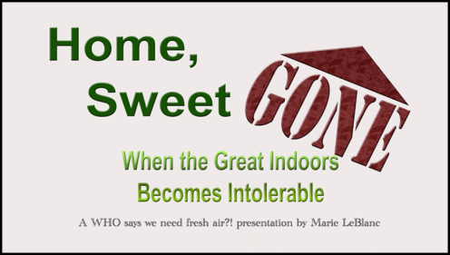 Home, Sweet GONE When the Great Indoors Becomes IntolerableA WHO says we need fresh air?! presentation by Marie LeBlanc